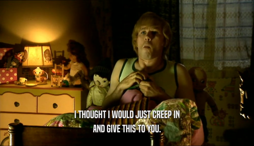 I THOUGHT I WOULD JUST CREEP IN AND GIVE THIS TO YOU. 