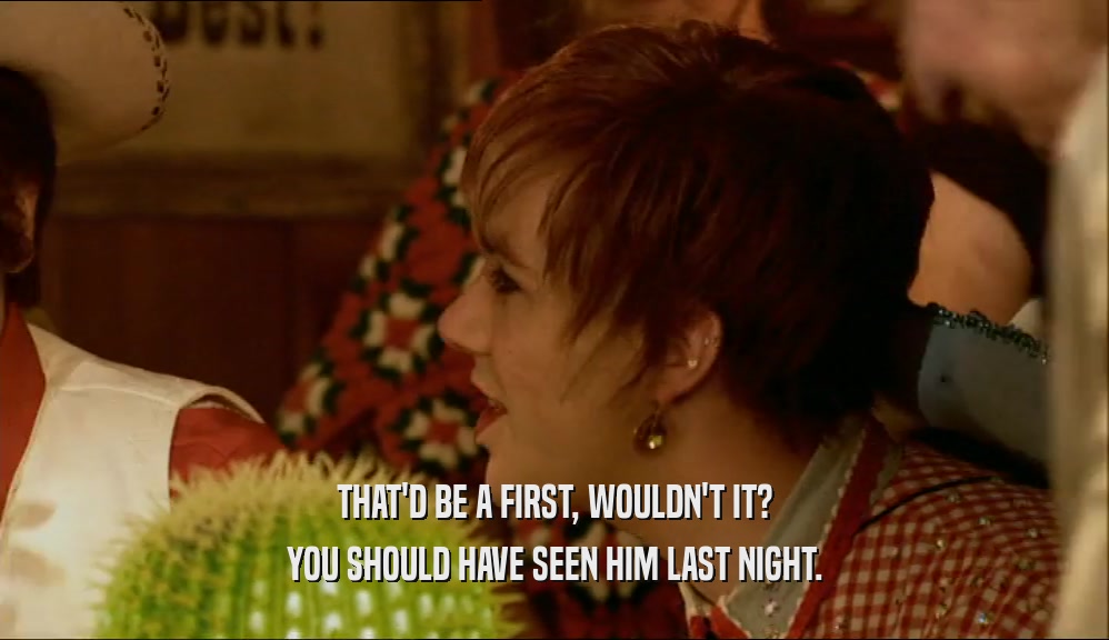 THAT'D BE A FIRST, WOULDN'T IT? YOU SHOULD HAVE SEEN HIM LAST NIGHT. 