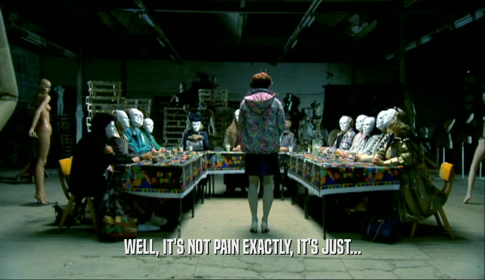 WELL, IT'S NOT PAIN EXACTLY, IT'S JUST...  