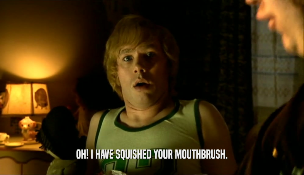 OH! I HAVE SQUISHED YOUR MOUTHBRUSH.  