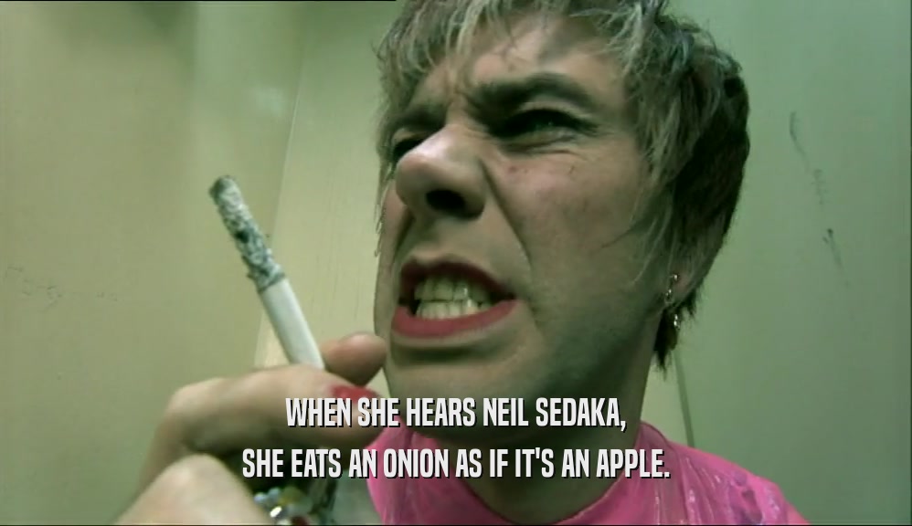 WHEN SHE HEARS NEIL SEDAKA, SHE EATS AN ONION AS IF IT'S AN APPLE. 