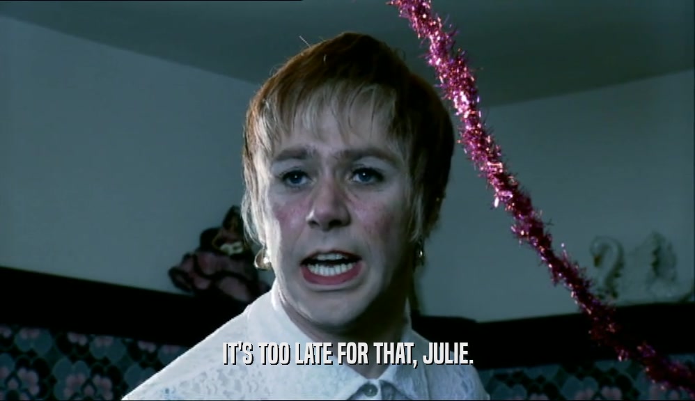 IT'S TOO LATE FOR THAT, JULIE.
  