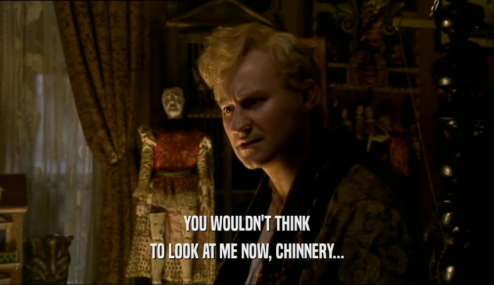 YOU WOULDN'T THINK TO LOOK AT ME NOW, CHINNERY... 