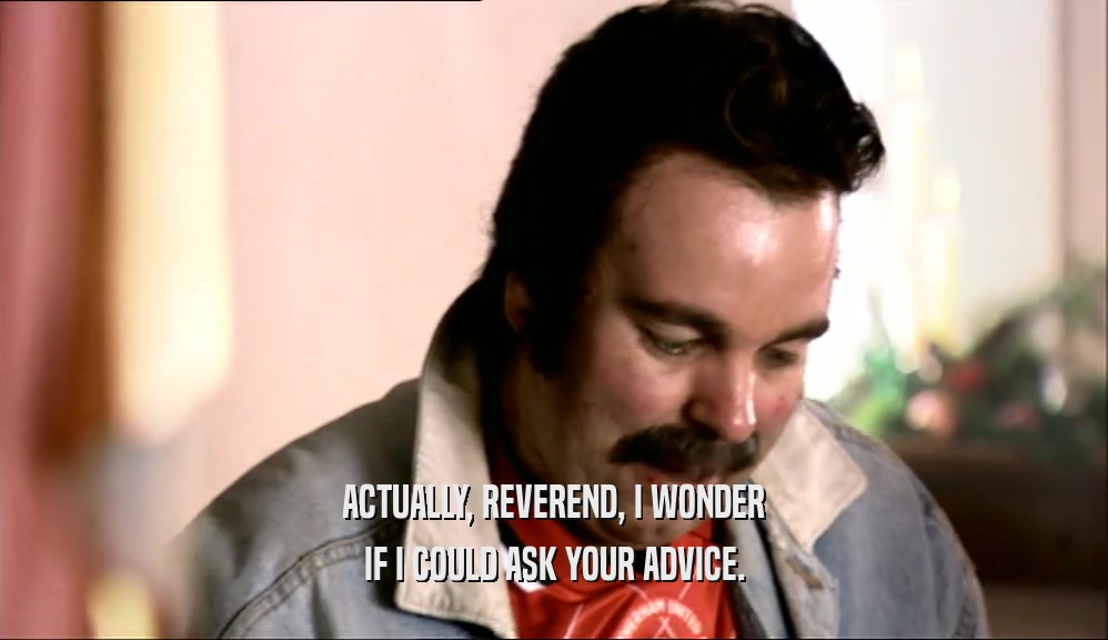 ACTUALLY, REVEREND, I WONDER IF I COULD ASK YOUR ADVICE. 