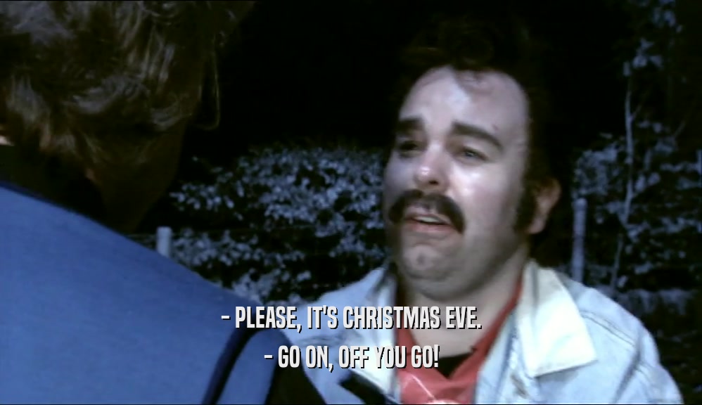 - PLEASE, IT'S CHRISTMAS EVE.
 - GO ON, OFF YOU GO!
 