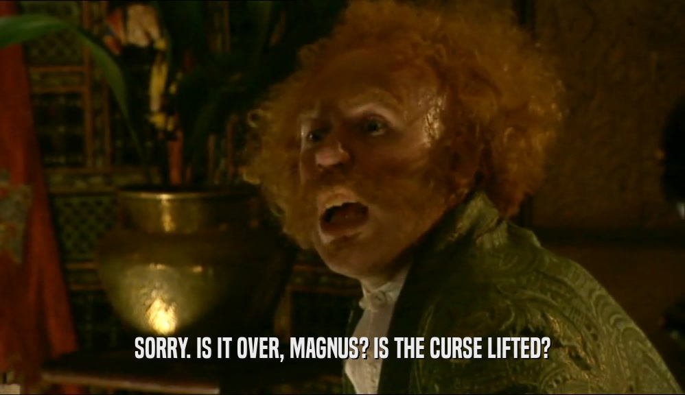 SORRY. IS IT OVER, MAGNUS? IS THE CURSE LIFTED?  