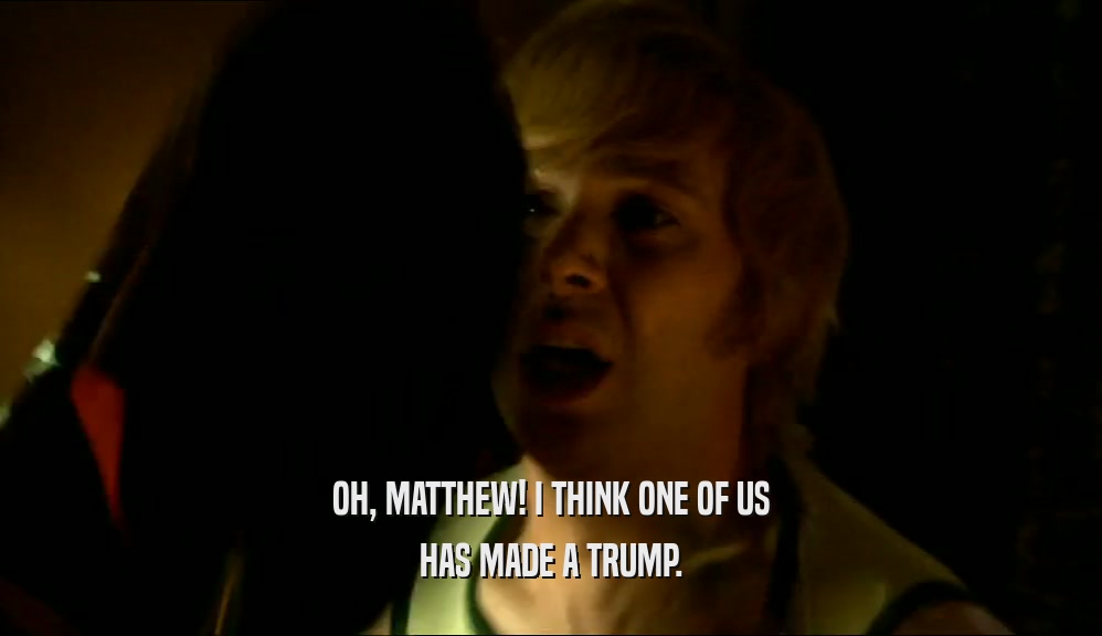 OH, MATTHEW! I THINK ONE OF US HAS MADE A TRUMP. 
