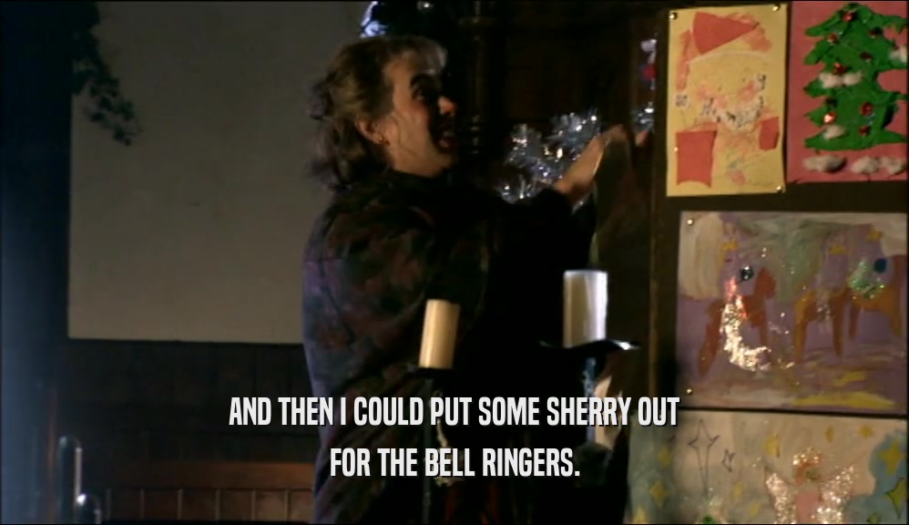 AND THEN I COULD PUT SOME SHERRY OUT FOR THE BELL RINGERS. 