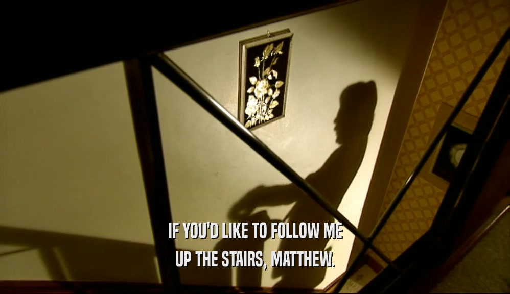 IF YOU'D LIKE TO FOLLOW ME UP THE STAIRS, MATTHEW. 