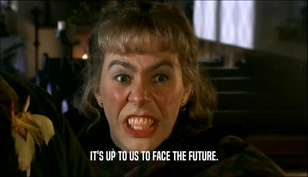 IT'S UP TO US TO FACE THE FUTURE.  