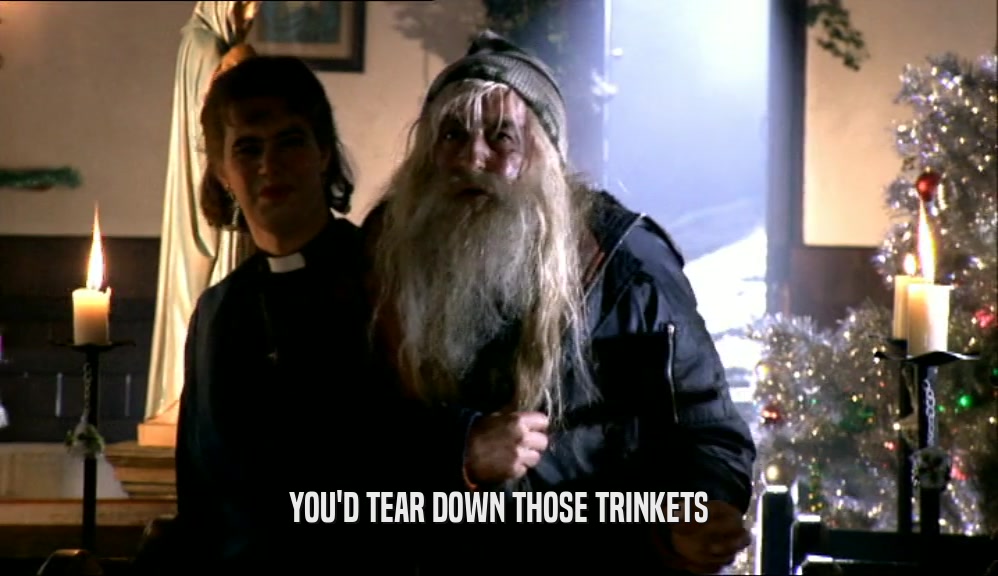 YOU'D TEAR DOWN THOSE TRINKETS  