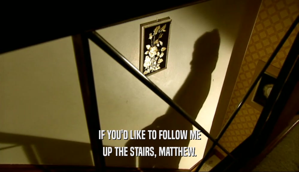 IF YOU'D LIKE TO FOLLOW ME UP THE STAIRS, MATTHEW. 