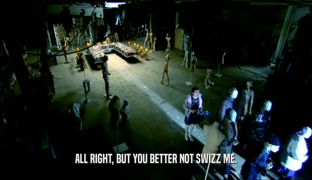 ALL RIGHT, BUT YOU BETTER NOT SWIZZ ME.  