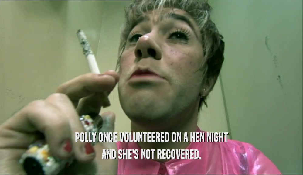 POLLY ONCE VOLUNTEERED ON A HEN NIGHT AND SHE'S NOT RECOVERED. 