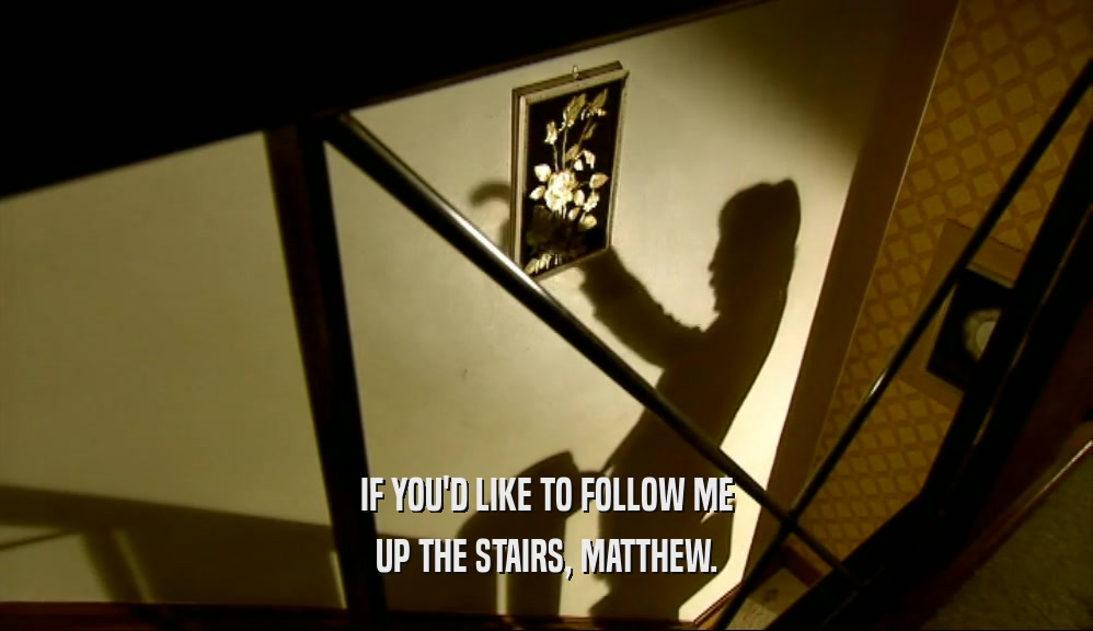 IF YOU'D LIKE TO FOLLOW ME UP THE STAIRS, MATTHEW. 
