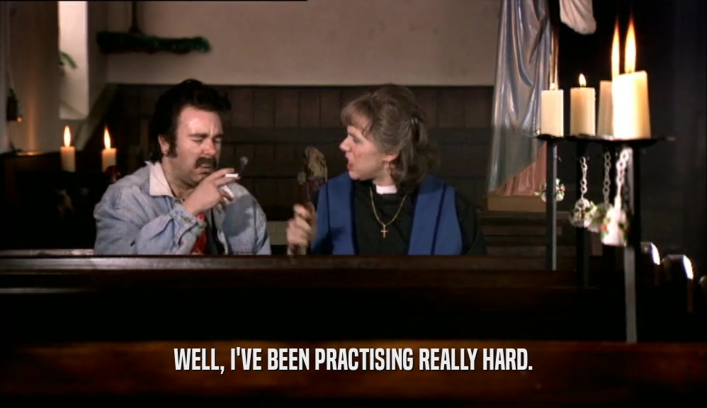 WELL, I'VE BEEN PRACTISING REALLY HARD.  