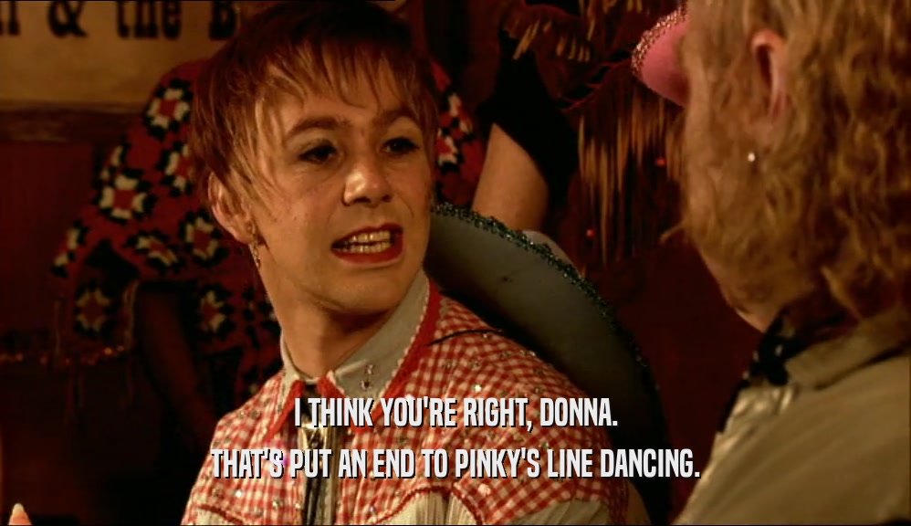I THINK YOU'RE RIGHT, DONNA. THAT'S PUT AN END TO PINKY'S LINE DANCING. 