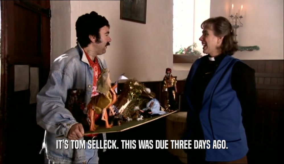 IT'S TOM SELLECK. THIS WAS DUE THREE DAYS AGO.  