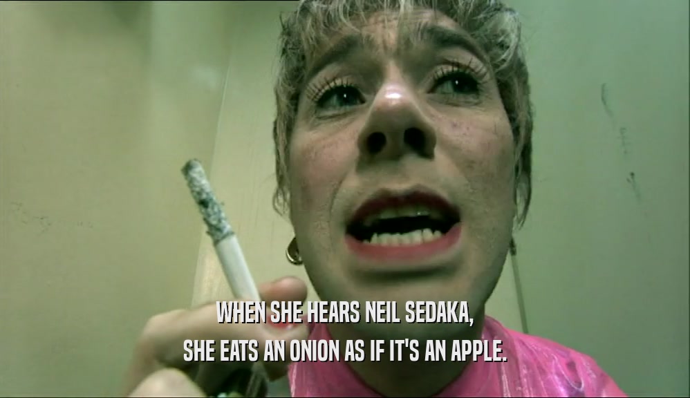 WHEN SHE HEARS NEIL SEDAKA, SHE EATS AN ONION AS IF IT'S AN APPLE. 
