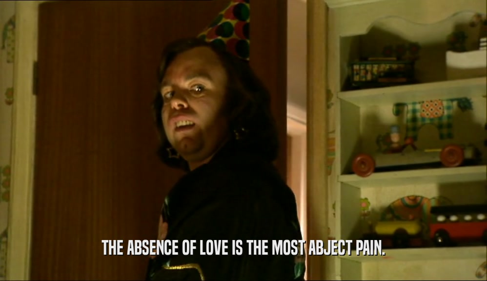 THE ABSENCE OF LOVE IS THE MOST ABJECT PAIN.  