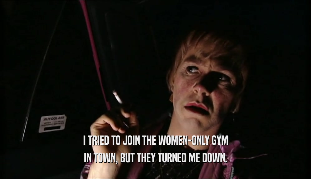 I TRIED TO JOIN THE WOMEN-ONLY GYM IN TOWN, BUT THEY TURNED ME DOWN. 