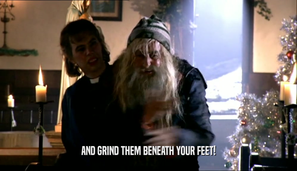 AND GRIND THEM BENEATH YOUR FEET!  