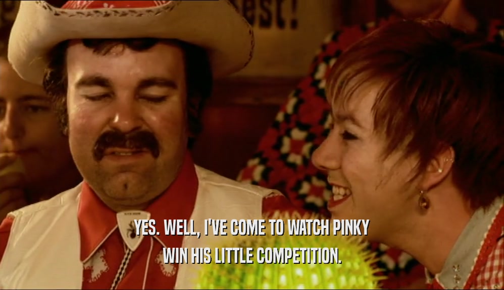 YES. WELL, I'VE COME TO WATCH PINKY
 WIN HIS LITTLE COMPETITION.
 