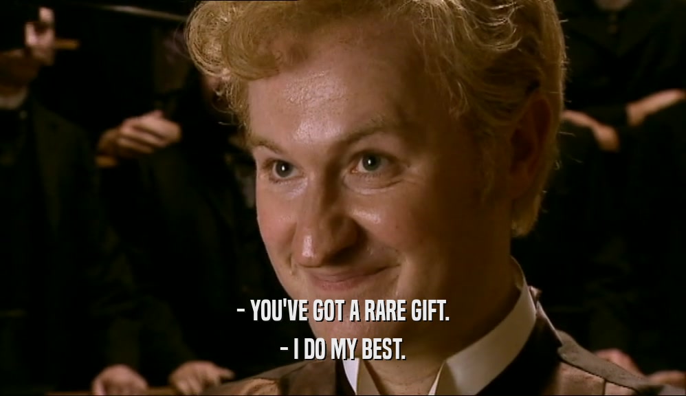 - YOU'VE GOT A RARE GIFT. - I DO MY BEST. 