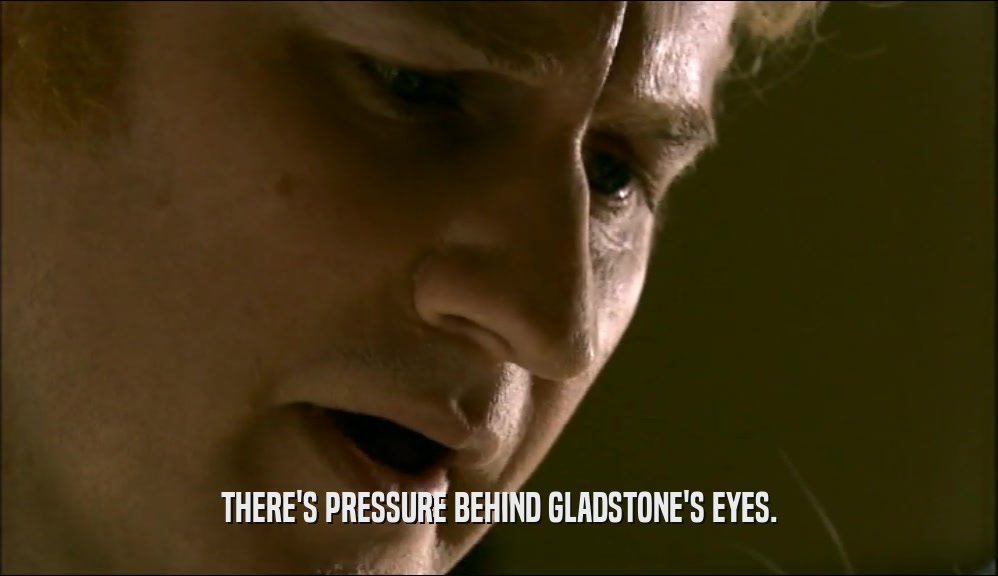 THERE'S PRESSURE BEHIND GLADSTONE'S EYES.  