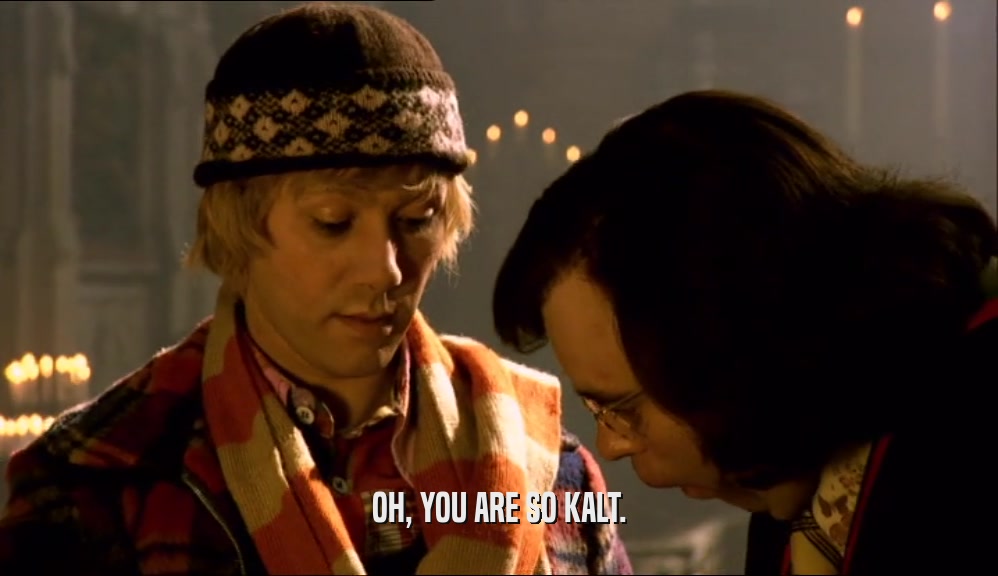 OH, YOU ARE SO KALT.  