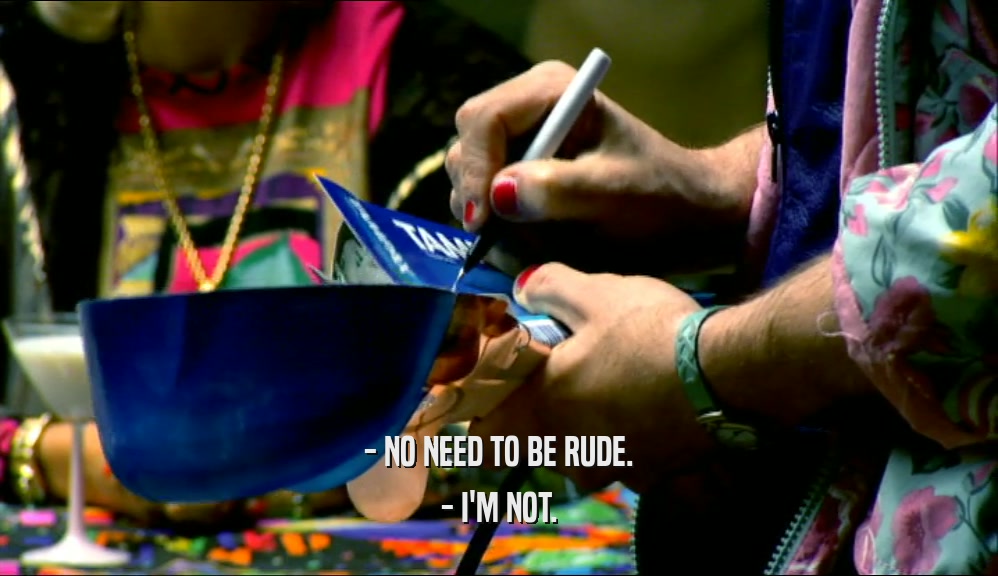 - NO NEED TO BE RUDE. - I'M NOT. 