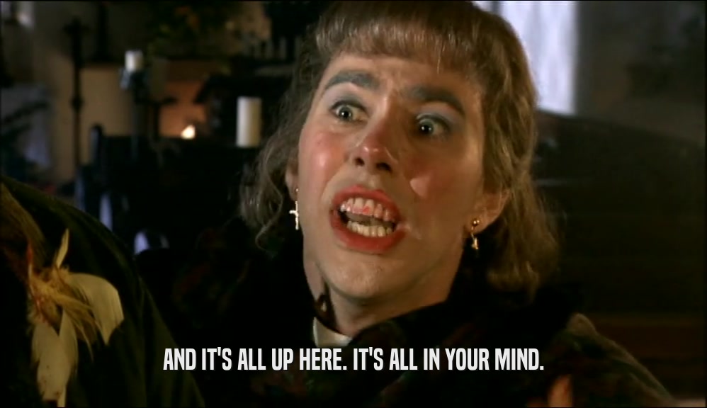 AND IT'S ALL UP HERE. IT'S ALL IN YOUR MIND.  
