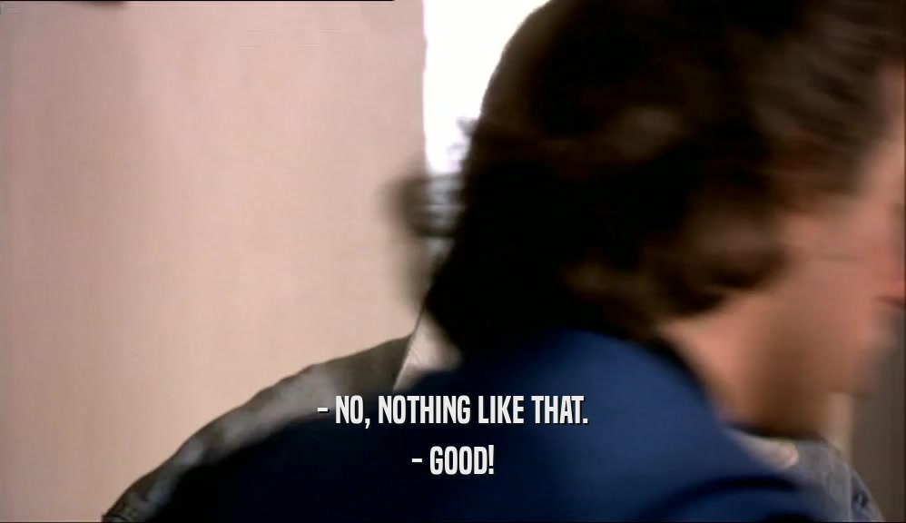 - NO, NOTHING LIKE THAT. - GOOD! 