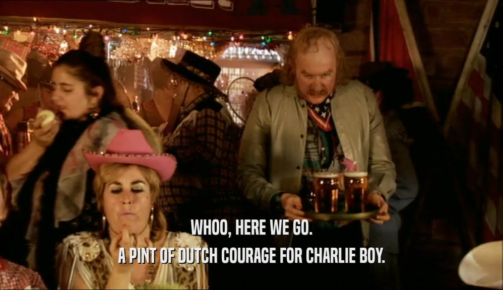WHOO, HERE WE GO. A PINT OF DUTCH COURAGE FOR CHARLIE BOY. 