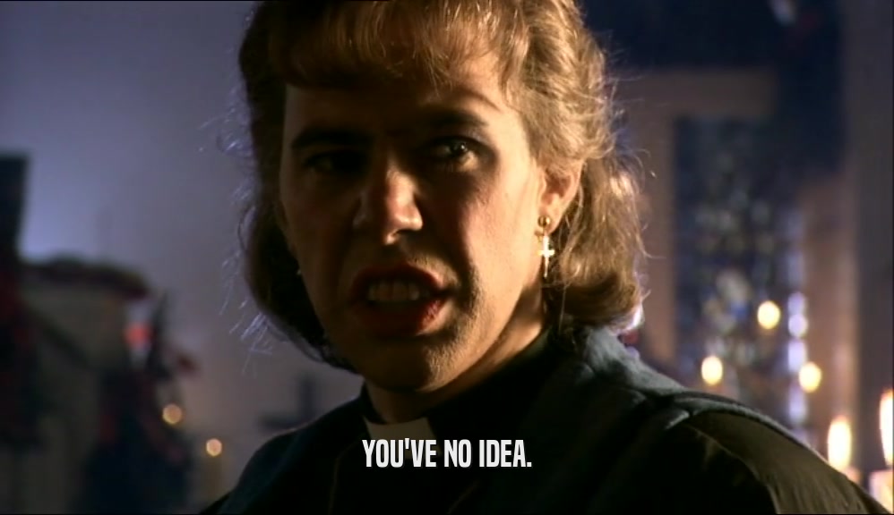 YOU'VE NO IDEA.  