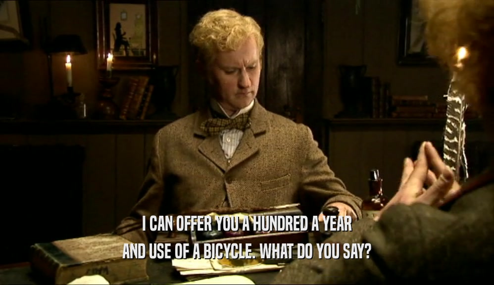 I CAN OFFER YOU A HUNDRED A YEAR
 AND USE OF A BICYCLE. WHAT DO YOU SAY?
 