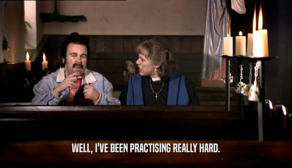 WELL, I'VE BEEN PRACTISING REALLY HARD.  