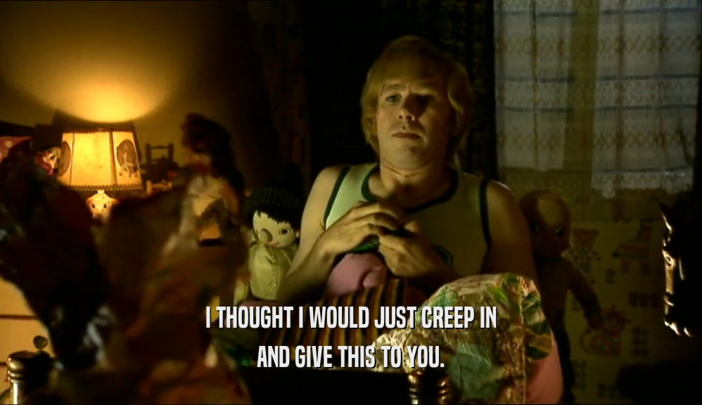 I THOUGHT I WOULD JUST CREEP IN AND GIVE THIS TO YOU. 