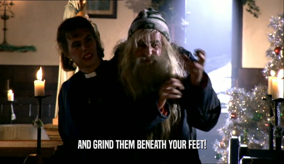 AND GRIND THEM BENEATH YOUR FEET!  