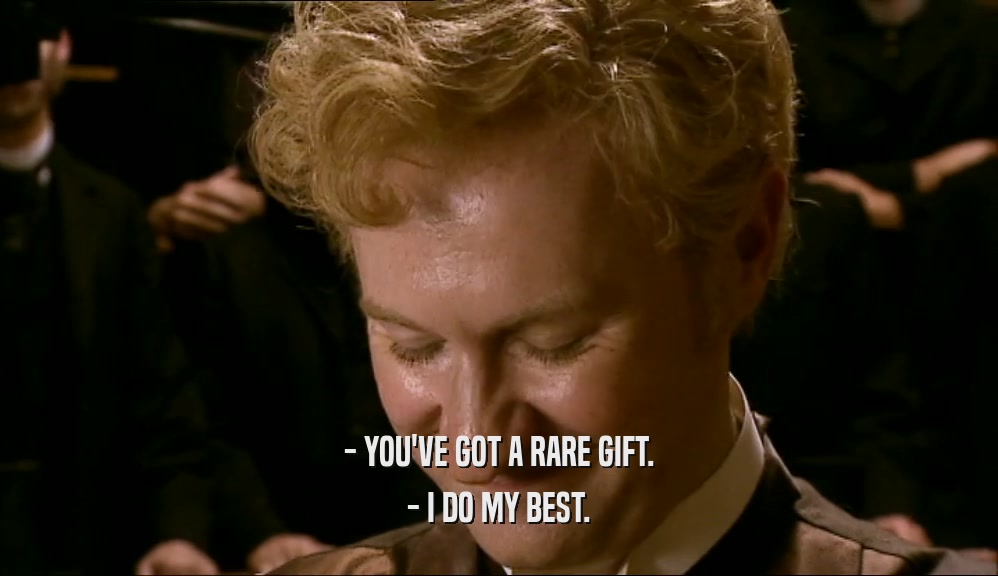- YOU'VE GOT A RARE GIFT. - I DO MY BEST. 