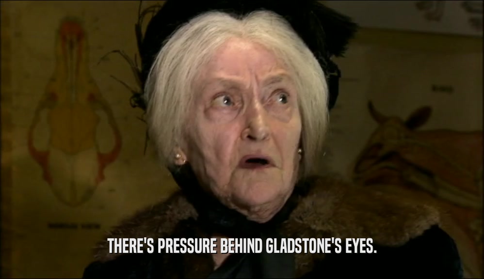 THERE'S PRESSURE BEHIND GLADSTONE'S EYES.  