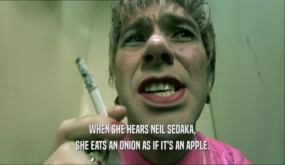 WHEN SHE HEARS NEIL SEDAKA, SHE EATS AN ONION AS IF IT'S AN APPLE. 