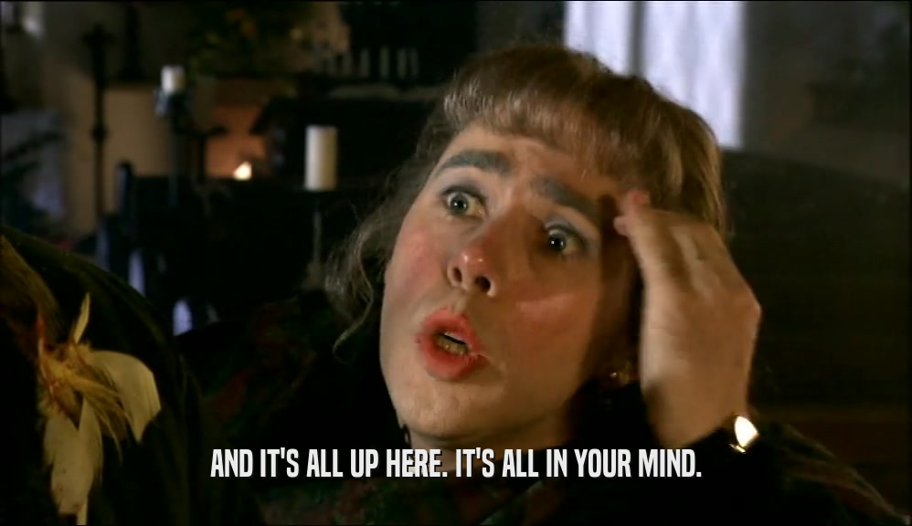 AND IT'S ALL UP HERE. IT'S ALL IN YOUR MIND.  