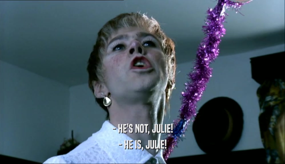 - HE'S NOT, JULIE! - HE IS, JULIE! 