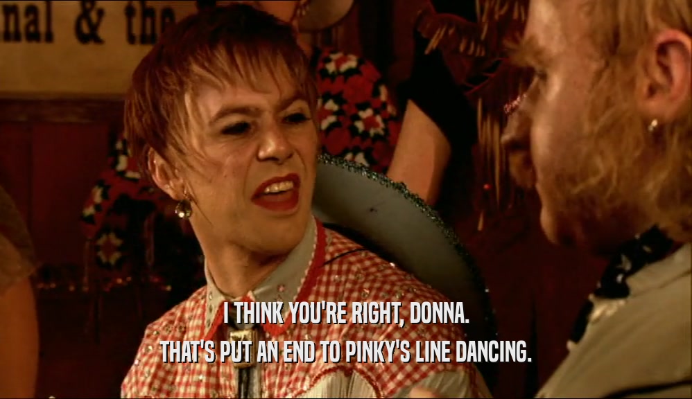 I THINK YOU'RE RIGHT, DONNA. THAT'S PUT AN END TO PINKY'S LINE DANCING. 