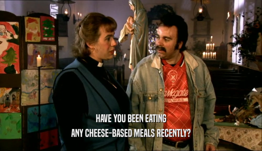 HAVE YOU BEEN EATING ANY CHEESE-BASED MEALS RECENTLY? 