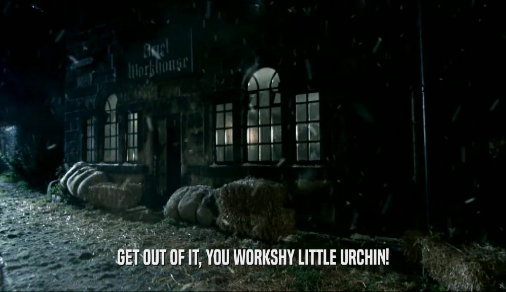 GET OUT OF IT, YOU WORKSHY LITTLE URCHIN!  