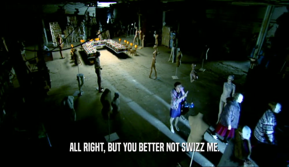 ALL RIGHT, BUT YOU BETTER NOT SWIZZ ME.  