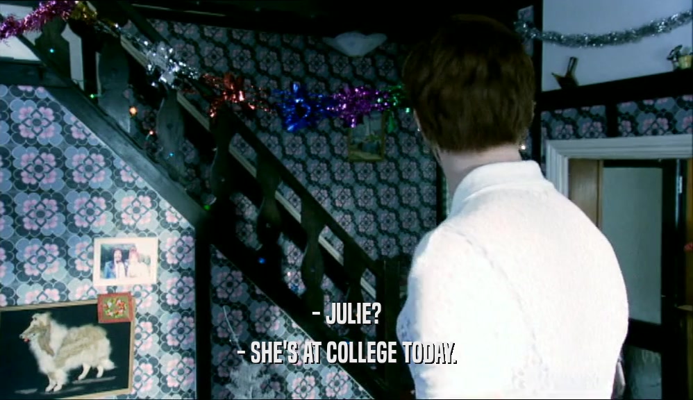 - JULIE?
 - SHE'S AT COLLEGE TODAY.
 