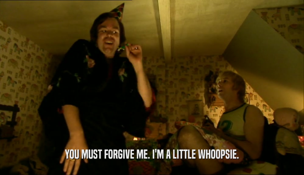 YOU MUST FORGIVE ME. I'M A LITTLE WHOOPSIE.  